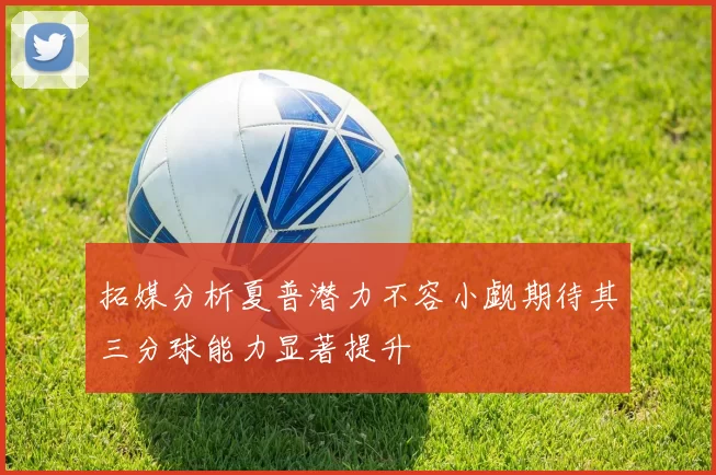 拓媒分析夏普潜力不容小觑期待其三分球能力显著提升