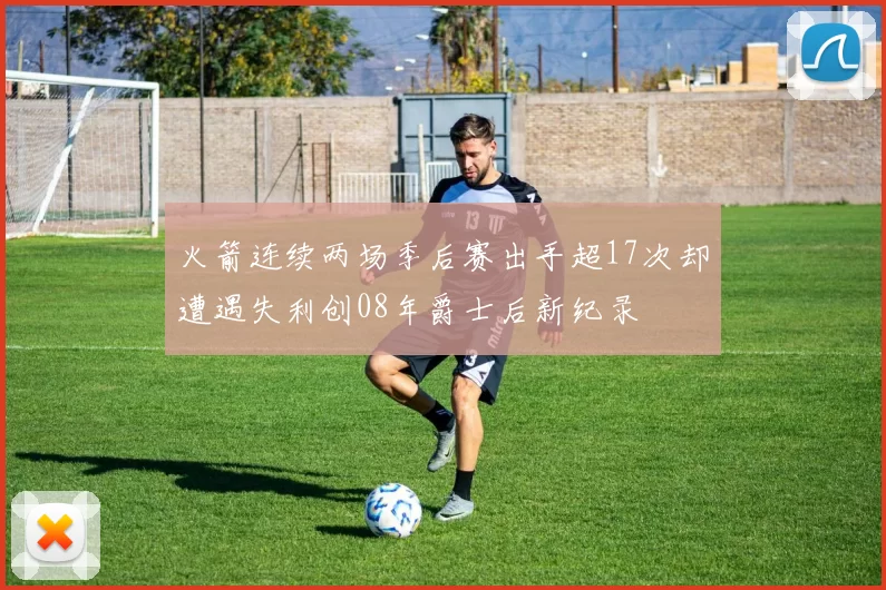 火箭连续两场季后赛出手超17次却遭遇失利创08年爵士后新纪录