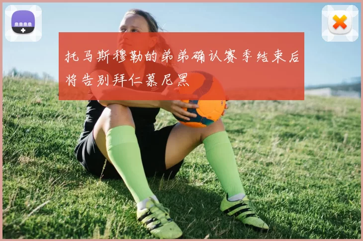托马斯穆勒的弟弟确认赛季结束后将告别拜仁慕尼黑