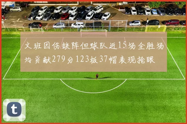 文班因伤缺阵但球队近15场全胜场均贡献279分123板37帽表现抢眼