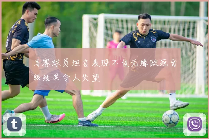 马赛球员坦言表现不佳无缘欧冠晋级结果令人失望