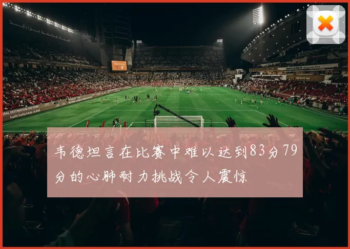 韦德坦言在比赛中难以达到83分79分的心肺耐力挑战令人震惊