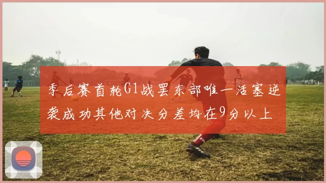 季后赛首轮G1战罢东部唯一活塞逆袭成功其他对决分差均在9分以上