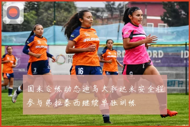 国米合练动态迪乌夫和达米安全程参与弗拉泰西继续单独训练