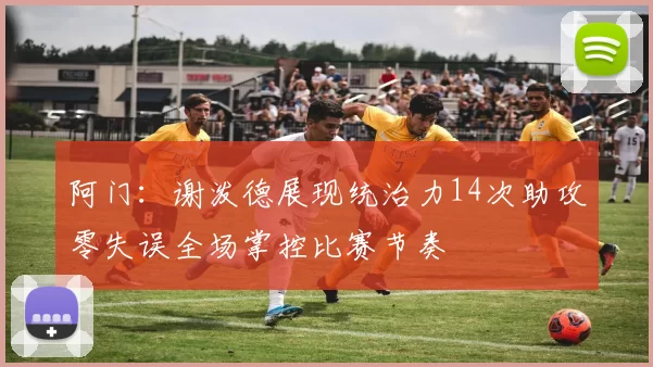 阿门：谢泼德展现统治力14次助攻零失误全场掌控比赛节奏