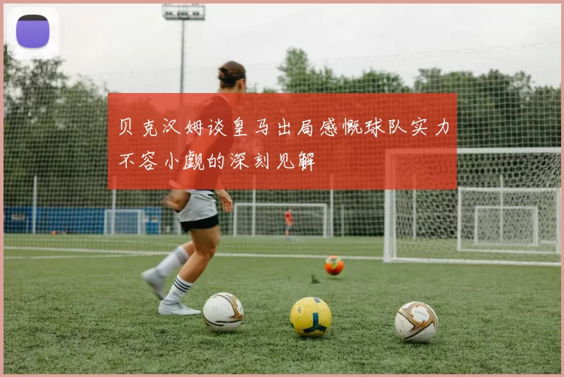 贝克汉姆谈皇马出局感慨球队实力不容小觑的深刻见解