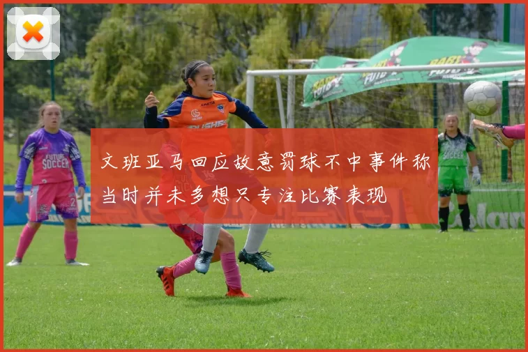 文班亚马回应故意罚球不中事件称当时并未多想只专注比赛表现