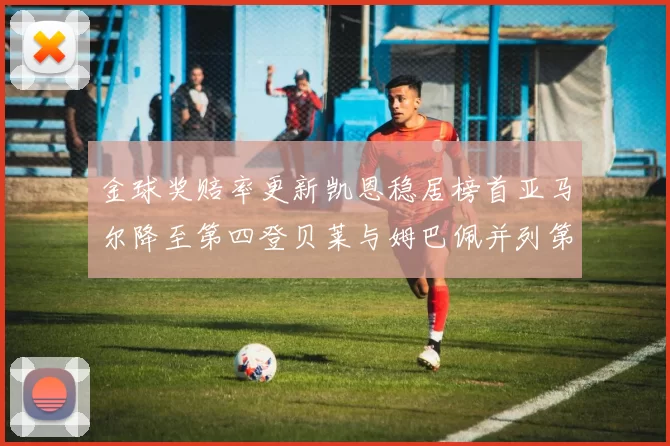 金球奖赔率更新凯恩稳居榜首亚马尔降至第四登贝莱与姆巴佩并列第五