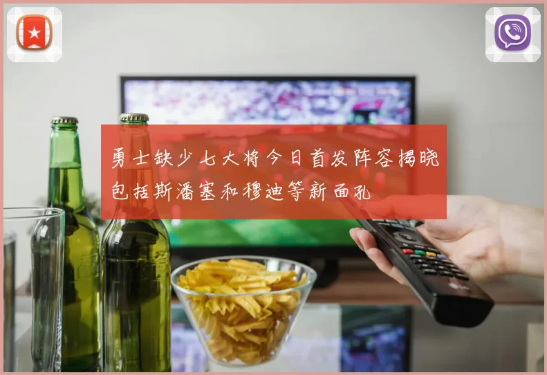 勇士缺少七大将今日首发阵容揭晓包括斯潘塞和穆迪等新面孔