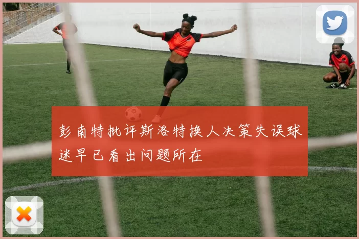 彭南特批评斯洛特换人决策失误球迷早已看出问题所在