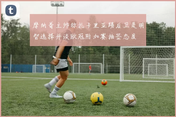 摩纳哥主帅称扎卡里亚踢后卫是明智选择并谈欧冠附加赛抽签态度